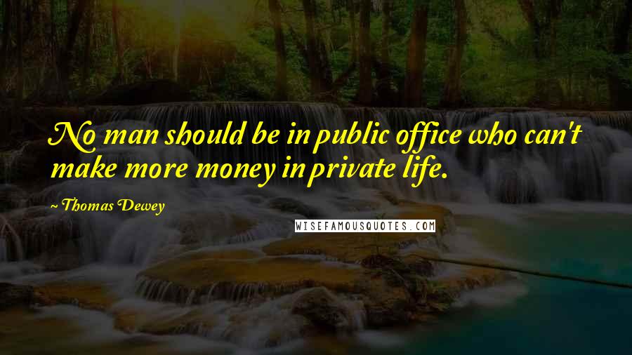 Thomas Dewey Quotes: No man should be in public office who can't make more money in private life.