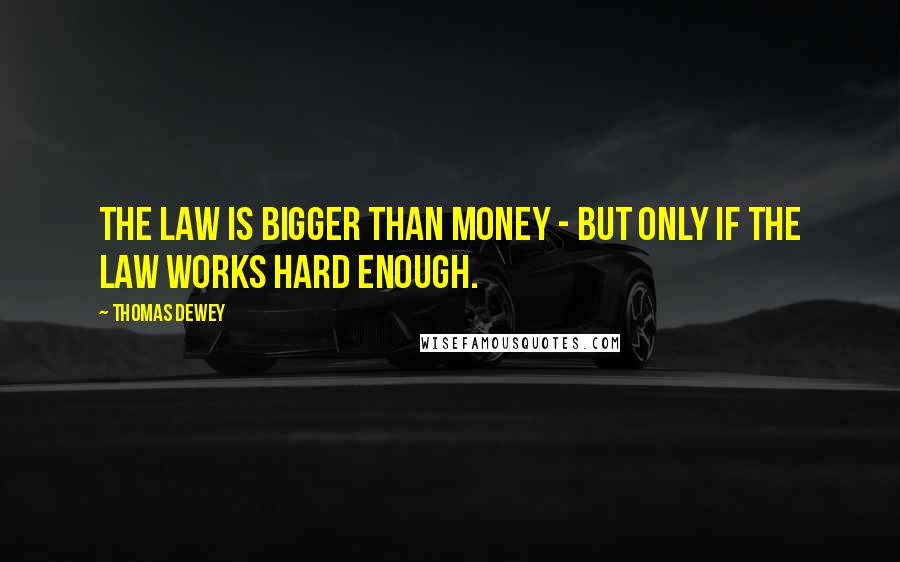 Thomas Dewey Quotes: The law is bigger than money - but only if the law works hard enough.