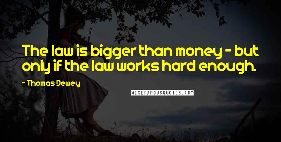 Thomas Dewey Quotes: The law is bigger than money - but only if the law works hard enough.