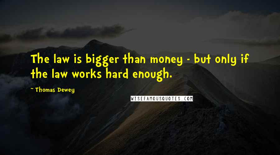 Thomas Dewey Quotes: The law is bigger than money - but only if the law works hard enough.