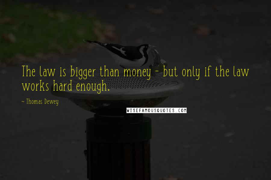 Thomas Dewey Quotes: The law is bigger than money - but only if the law works hard enough.