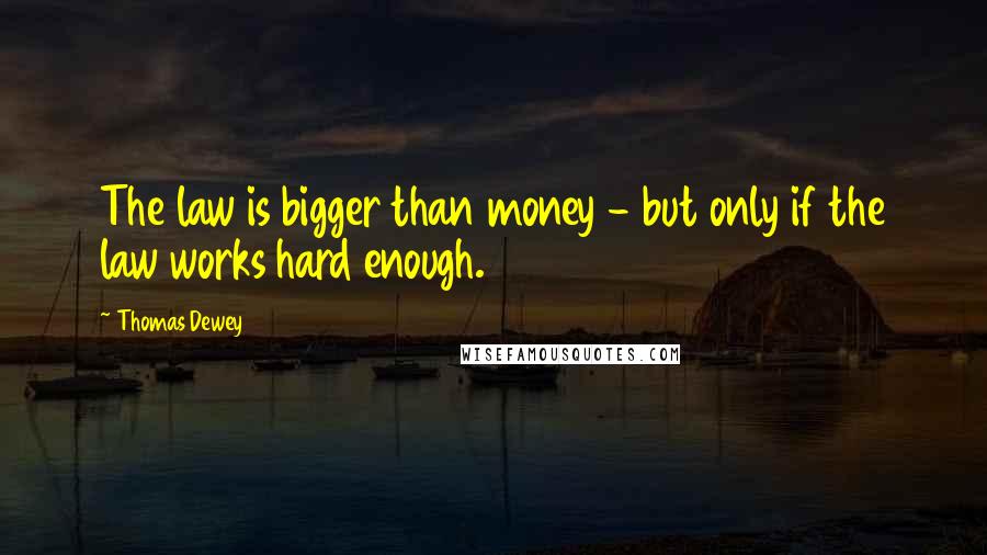 Thomas Dewey Quotes: The law is bigger than money - but only if the law works hard enough.