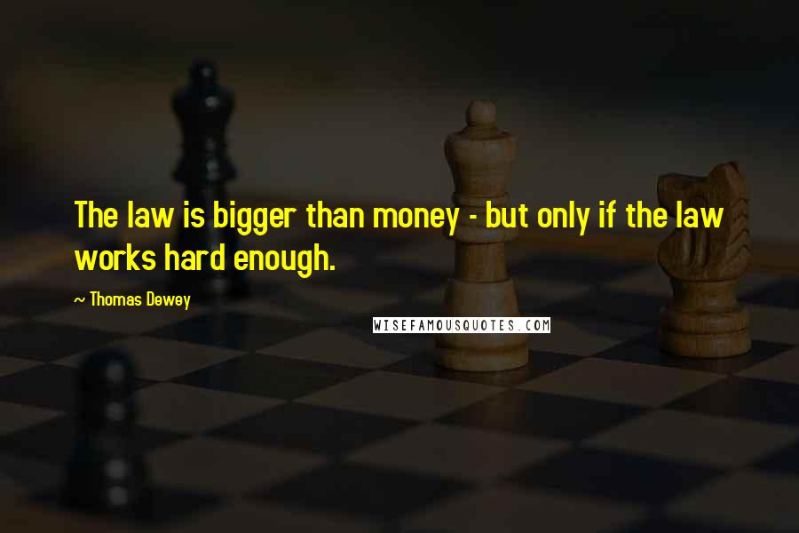 Thomas Dewey Quotes: The law is bigger than money - but only if the law works hard enough.