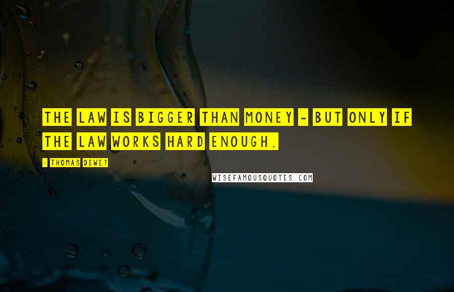 Thomas Dewey Quotes: The law is bigger than money - but only if the law works hard enough.