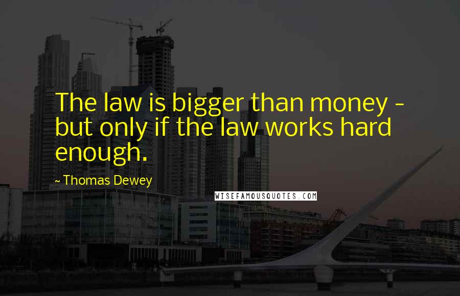 Thomas Dewey Quotes: The law is bigger than money - but only if the law works hard enough.