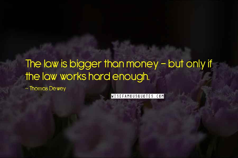 Thomas Dewey Quotes: The law is bigger than money - but only if the law works hard enough.