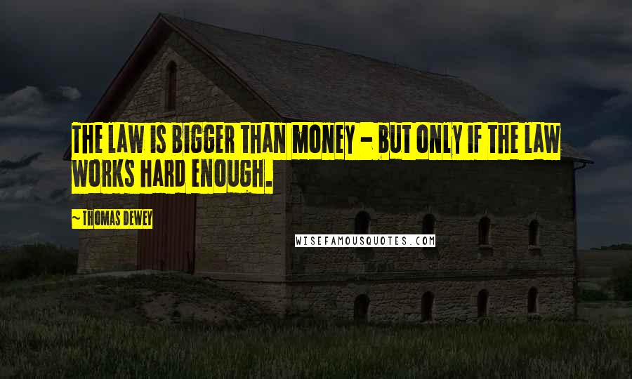 Thomas Dewey Quotes: The law is bigger than money - but only if the law works hard enough.