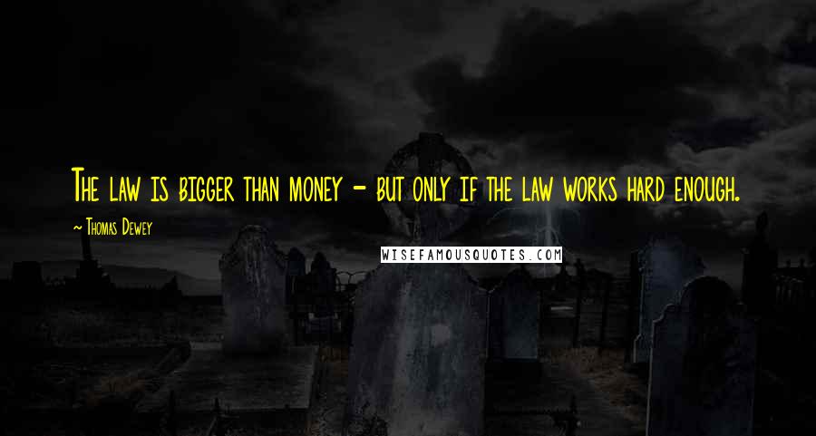 Thomas Dewey Quotes: The law is bigger than money - but only if the law works hard enough.