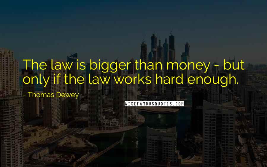Thomas Dewey Quotes: The law is bigger than money - but only if the law works hard enough.