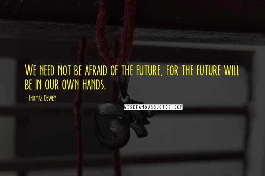 Thomas Dewey Quotes: We need not be afraid of the future, for the future will be in our own hands.