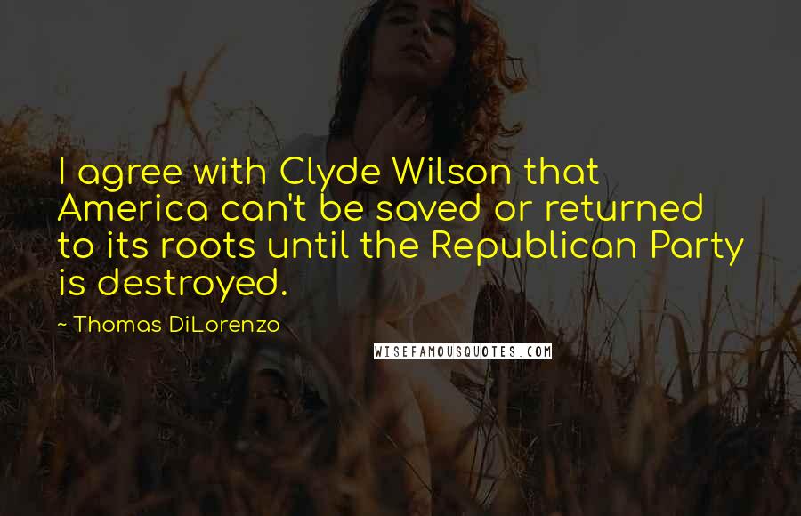 Thomas DiLorenzo Quotes: I agree with Clyde Wilson that America can't be saved or returned to its roots until the Republican Party is destroyed.