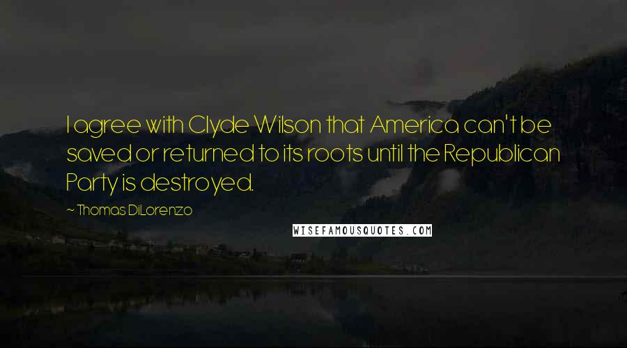 Thomas DiLorenzo Quotes: I agree with Clyde Wilson that America can't be saved or returned to its roots until the Republican Party is destroyed.