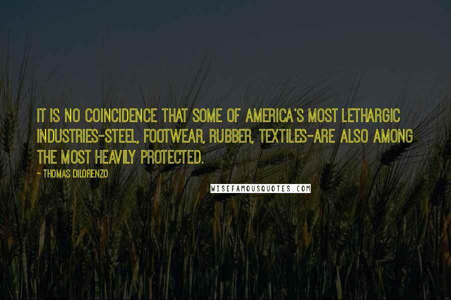 Thomas DiLorenzo Quotes: It is no coincidence that some of America's most lethargic industries-steel, footwear, rubber, textiles-are also among the most heavily protected.