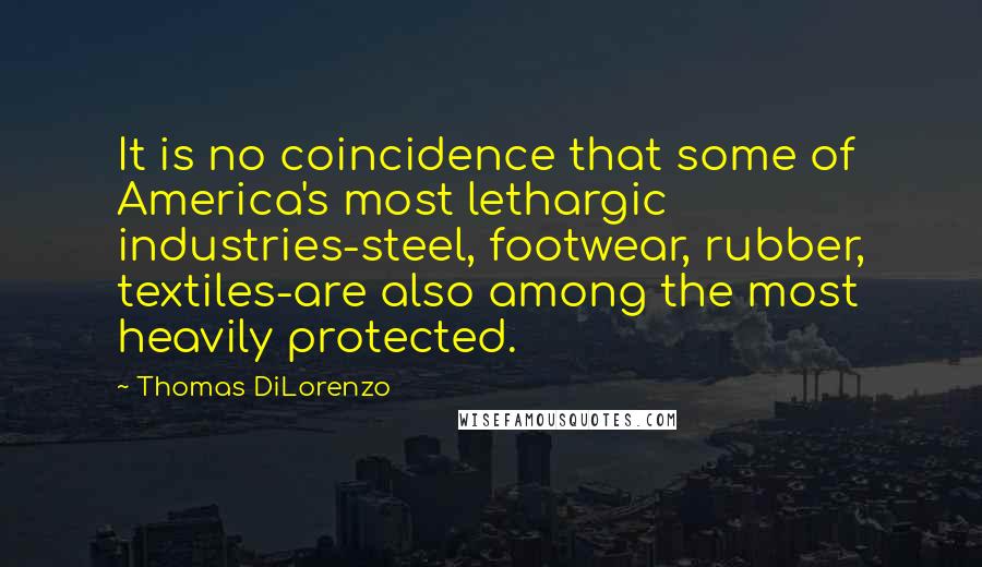 Thomas DiLorenzo Quotes: It is no coincidence that some of America's most lethargic industries-steel, footwear, rubber, textiles-are also among the most heavily protected.