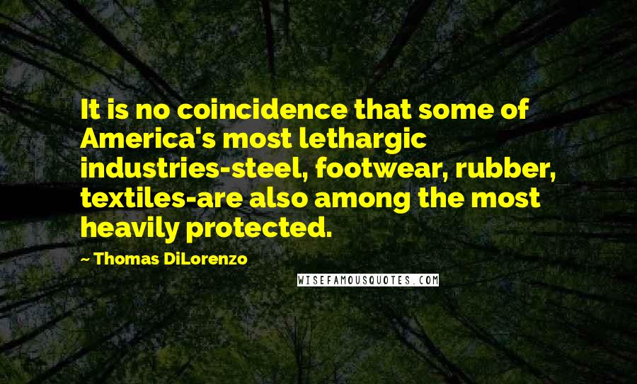 Thomas DiLorenzo Quotes: It is no coincidence that some of America's most lethargic industries-steel, footwear, rubber, textiles-are also among the most heavily protected.