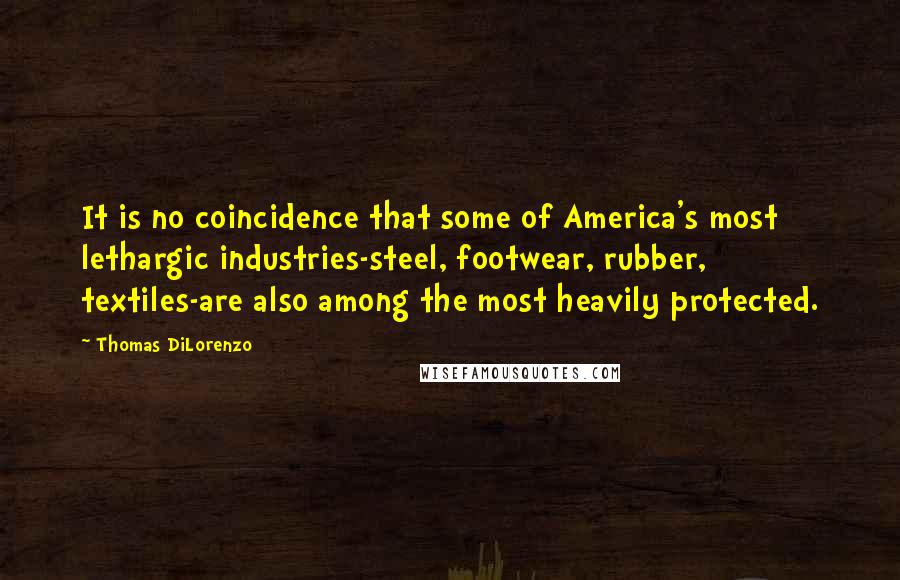 Thomas DiLorenzo Quotes: It is no coincidence that some of America's most lethargic industries-steel, footwear, rubber, textiles-are also among the most heavily protected.