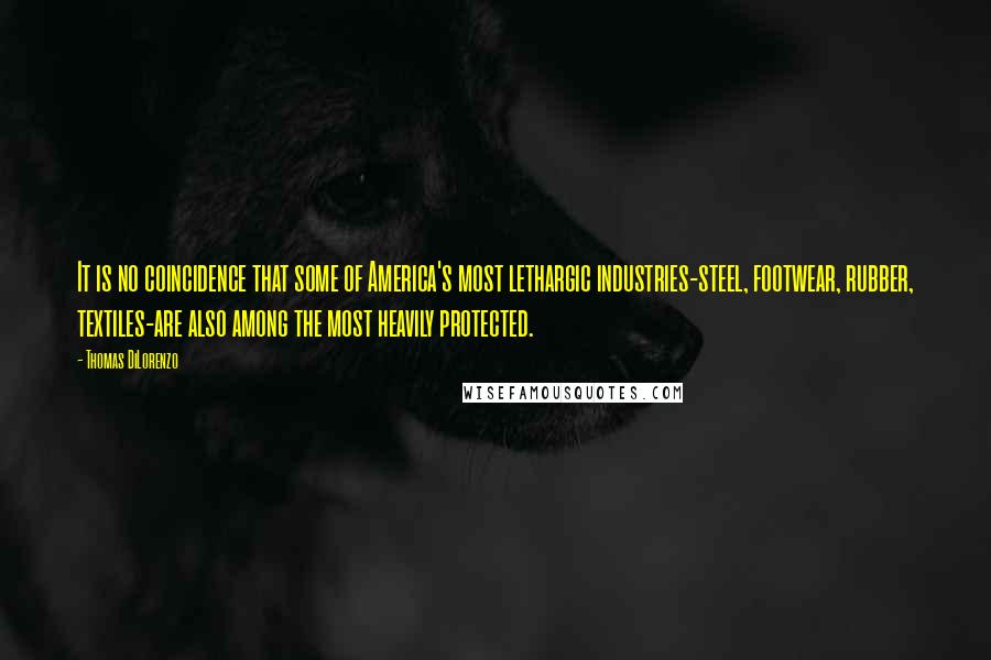 Thomas DiLorenzo Quotes: It is no coincidence that some of America's most lethargic industries-steel, footwear, rubber, textiles-are also among the most heavily protected.