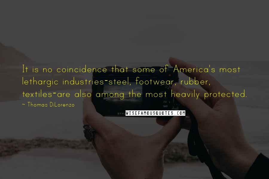 Thomas DiLorenzo Quotes: It is no coincidence that some of America's most lethargic industries-steel, footwear, rubber, textiles-are also among the most heavily protected.