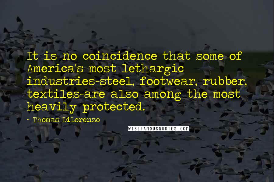 Thomas DiLorenzo Quotes: It is no coincidence that some of America's most lethargic industries-steel, footwear, rubber, textiles-are also among the most heavily protected.