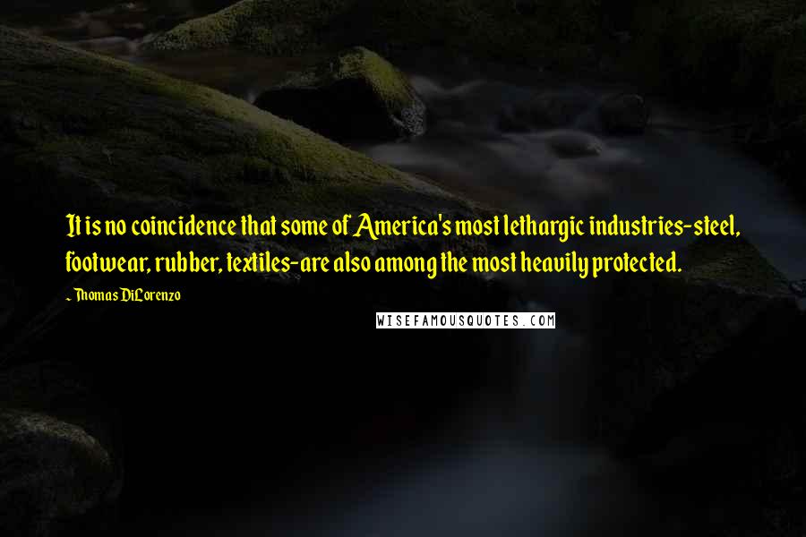 Thomas DiLorenzo Quotes: It is no coincidence that some of America's most lethargic industries-steel, footwear, rubber, textiles-are also among the most heavily protected.