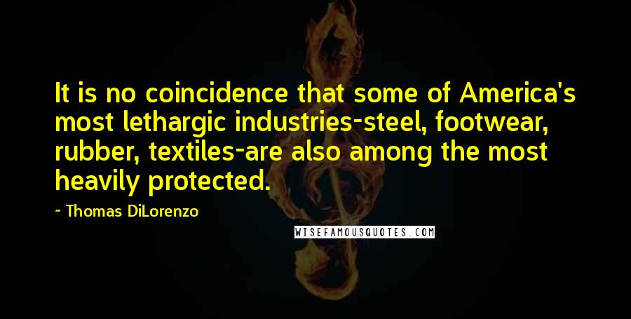 Thomas DiLorenzo Quotes: It is no coincidence that some of America's most lethargic industries-steel, footwear, rubber, textiles-are also among the most heavily protected.