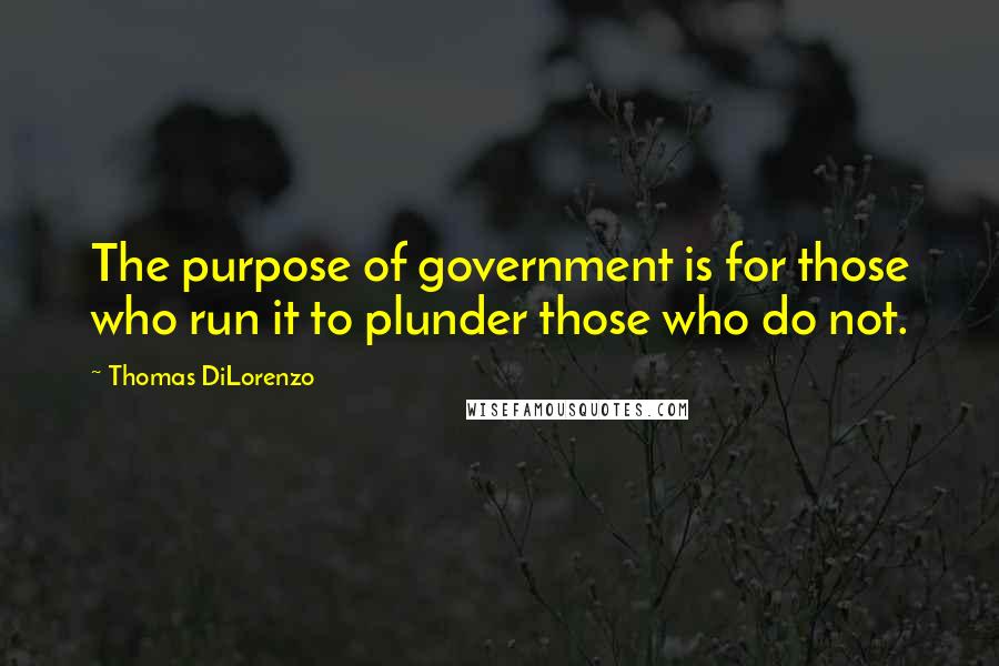 Thomas DiLorenzo Quotes: The purpose of government is for those who run it to plunder those who do not.
