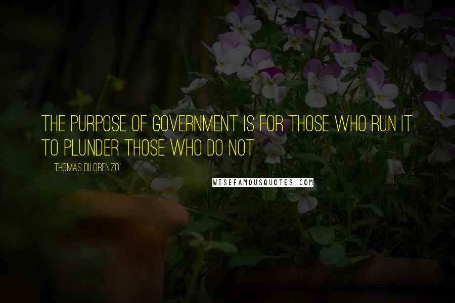Thomas DiLorenzo Quotes: The purpose of government is for those who run it to plunder those who do not.
