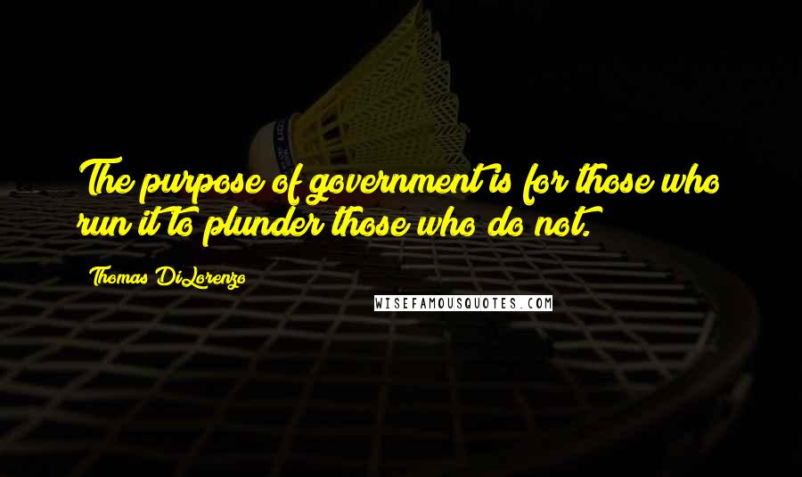 Thomas DiLorenzo Quotes: The purpose of government is for those who run it to plunder those who do not.
