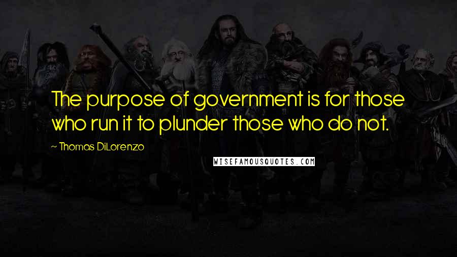 Thomas DiLorenzo Quotes: The purpose of government is for those who run it to plunder those who do not.