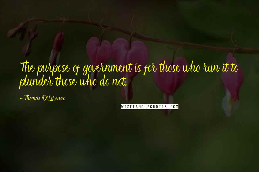 Thomas DiLorenzo Quotes: The purpose of government is for those who run it to plunder those who do not.