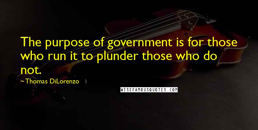 Thomas DiLorenzo Quotes: The purpose of government is for those who run it to plunder those who do not.