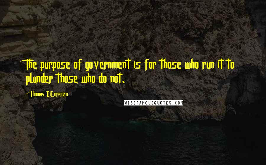 Thomas DiLorenzo Quotes: The purpose of government is for those who run it to plunder those who do not.