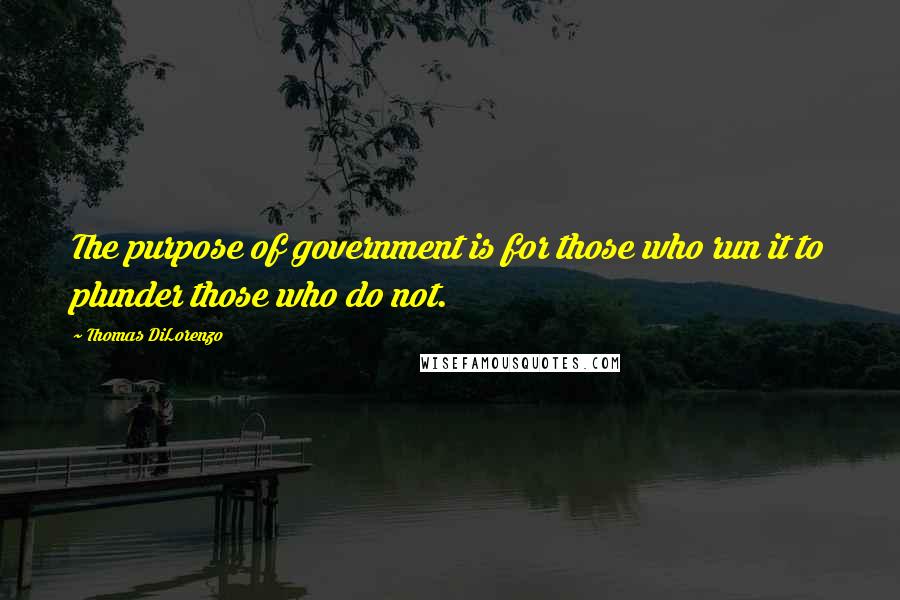 Thomas DiLorenzo Quotes: The purpose of government is for those who run it to plunder those who do not.