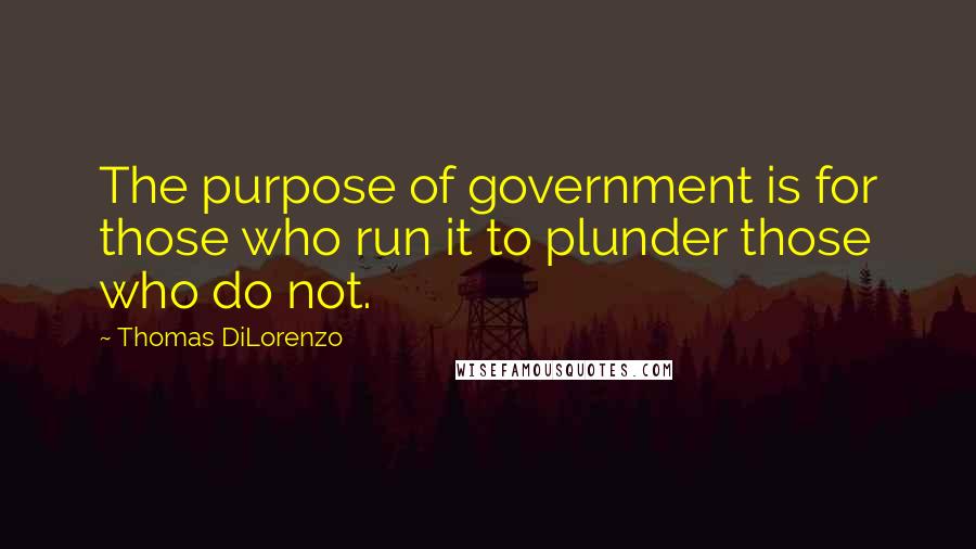 Thomas DiLorenzo Quotes: The purpose of government is for those who run it to plunder those who do not.
