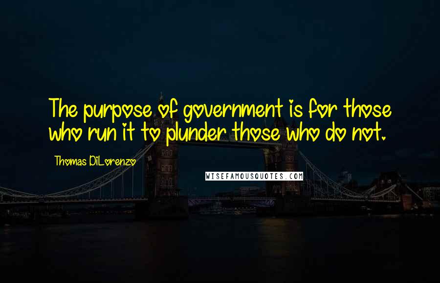 Thomas DiLorenzo Quotes: The purpose of government is for those who run it to plunder those who do not.