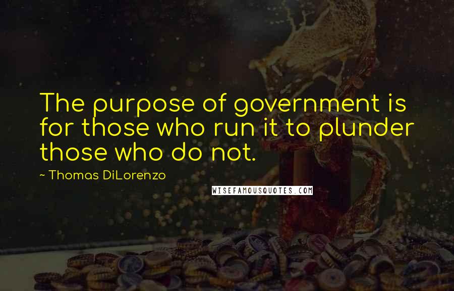 Thomas DiLorenzo Quotes: The purpose of government is for those who run it to plunder those who do not.