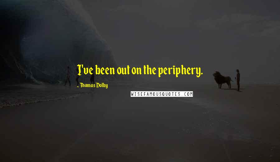 Thomas Dolby Quotes: I've been out on the periphery.