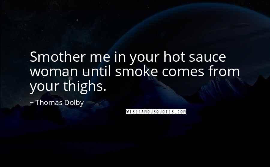 Thomas Dolby Quotes: Smother me in your hot sauce woman until smoke comes from your thighs.