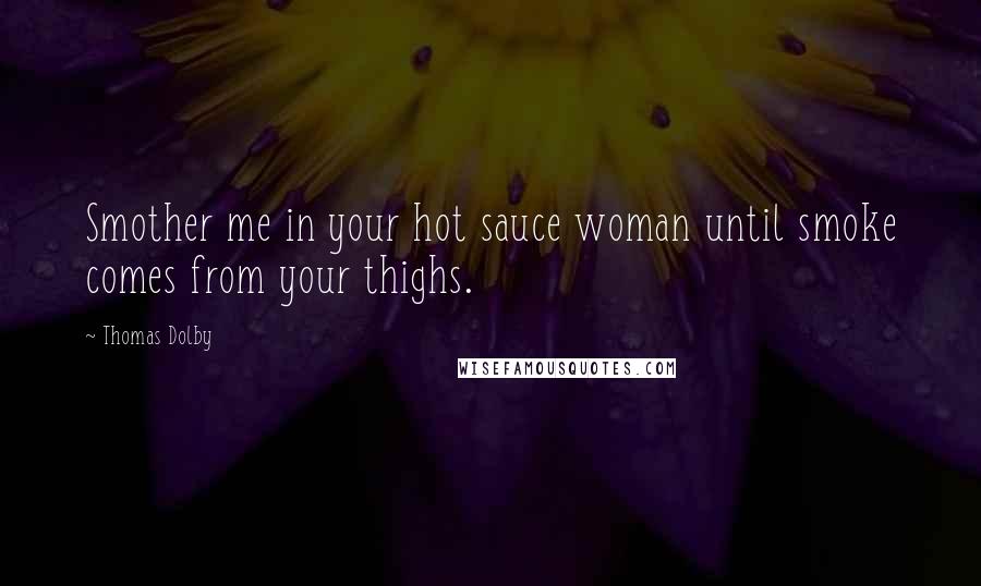 Thomas Dolby Quotes: Smother me in your hot sauce woman until smoke comes from your thighs.