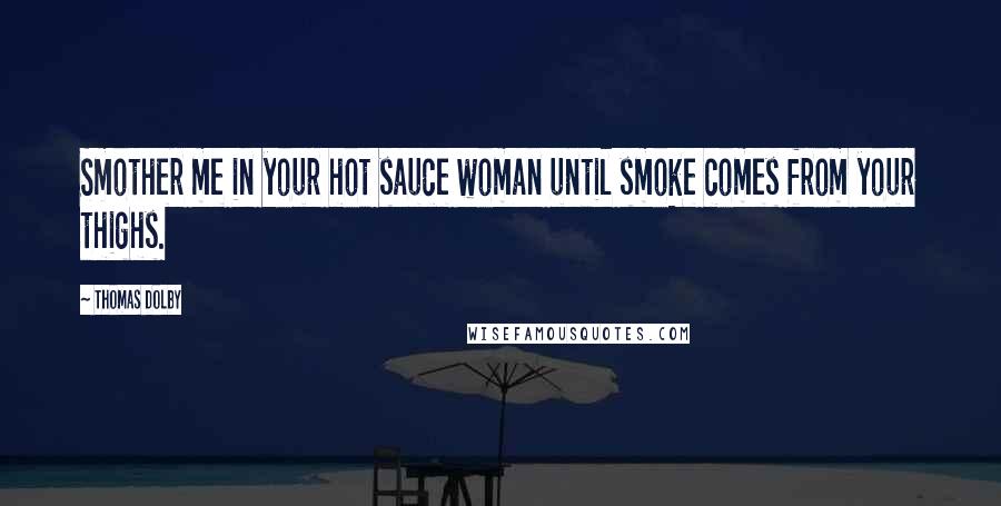 Thomas Dolby Quotes: Smother me in your hot sauce woman until smoke comes from your thighs.