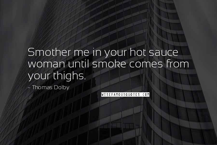 Thomas Dolby Quotes: Smother me in your hot sauce woman until smoke comes from your thighs.