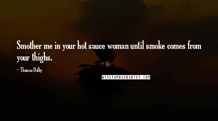 Thomas Dolby Quotes: Smother me in your hot sauce woman until smoke comes from your thighs.