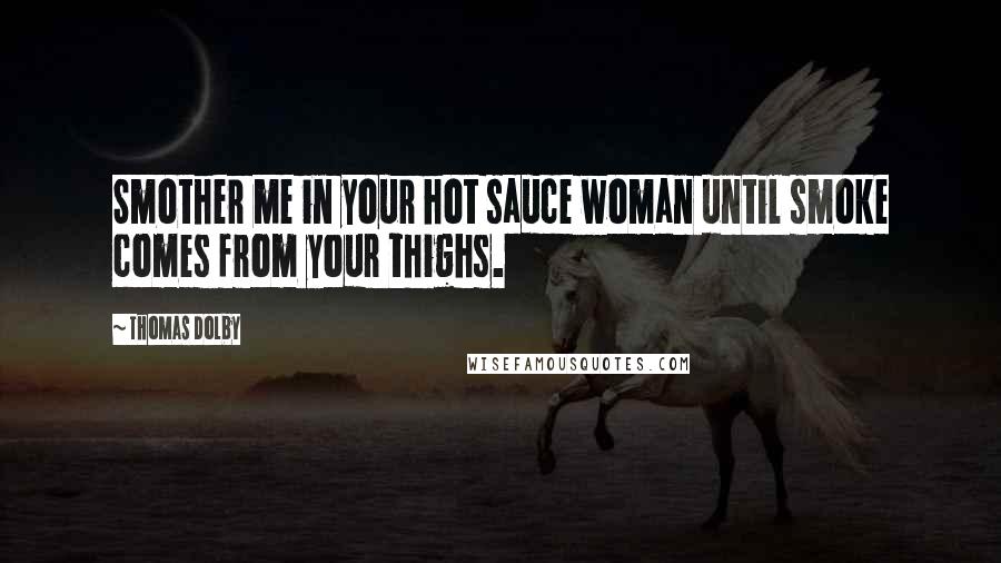 Thomas Dolby Quotes: Smother me in your hot sauce woman until smoke comes from your thighs.