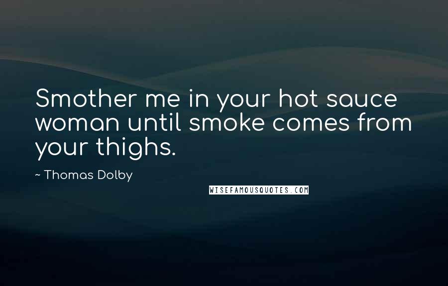 Thomas Dolby Quotes: Smother me in your hot sauce woman until smoke comes from your thighs.