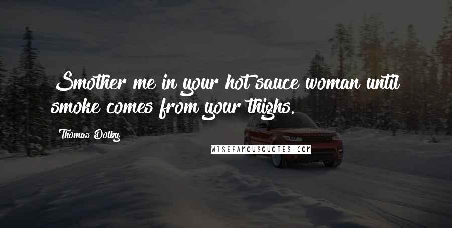 Thomas Dolby Quotes: Smother me in your hot sauce woman until smoke comes from your thighs.