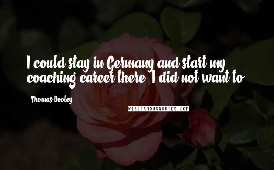 Thomas Dooley Quotes: I could stay in Germany and start my coaching career there. I did not want to.