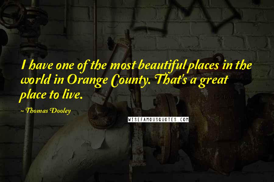 Thomas Dooley Quotes: I have one of the most beautiful places in the world in Orange County. That's a great place to live.