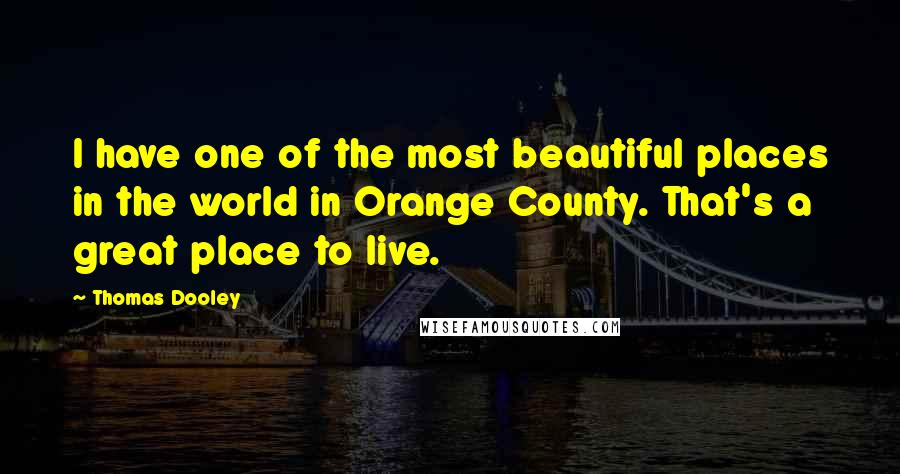 Thomas Dooley Quotes: I have one of the most beautiful places in the world in Orange County. That's a great place to live.