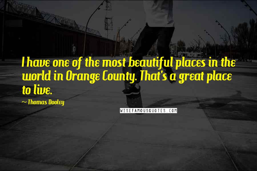 Thomas Dooley Quotes: I have one of the most beautiful places in the world in Orange County. That's a great place to live.