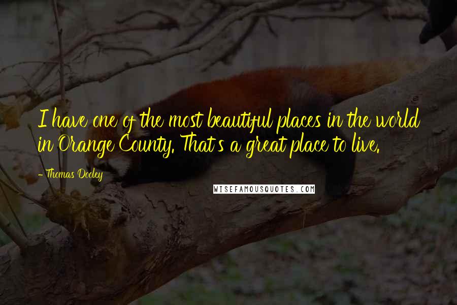 Thomas Dooley Quotes: I have one of the most beautiful places in the world in Orange County. That's a great place to live.